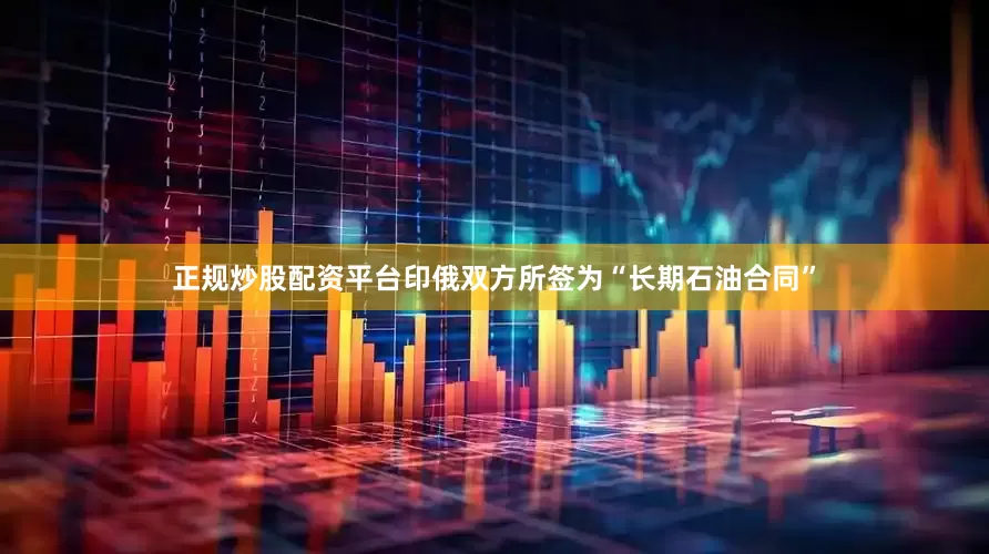 正规炒股配资平台印俄双方所签为“长期石油合同”