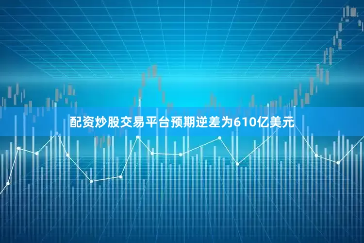 配资炒股交易平台预期逆差为610亿美元