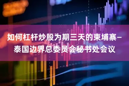 如何杠杆炒股为期三天的柬埔寨—泰国边界总委员会秘书处会议