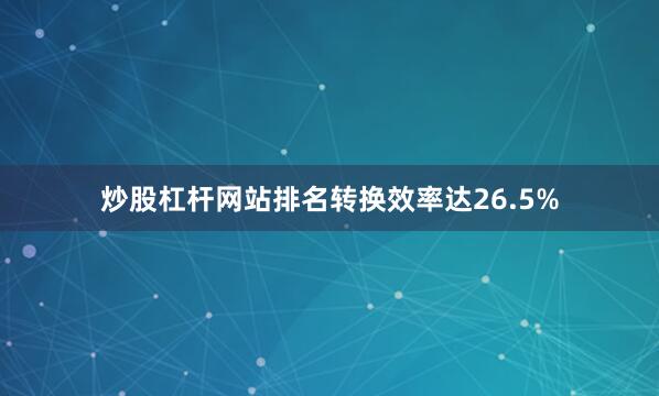 炒股杠杆网站排名转换效率达26.5%