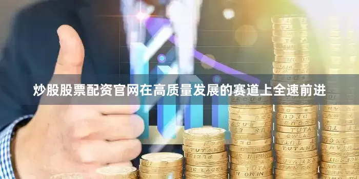 炒股股票配资官网在高质量发展的赛道上全速前进
