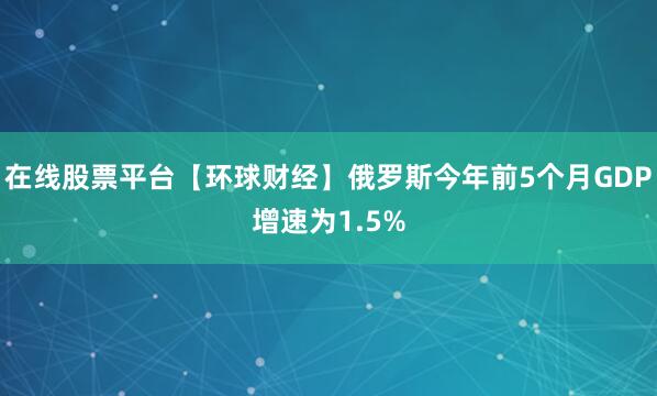 在线股票平台【环球财经】俄罗斯今年前5个月GDP增速为1.5%
