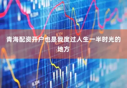 青海配资开户也是我度过人生一半时光的地方