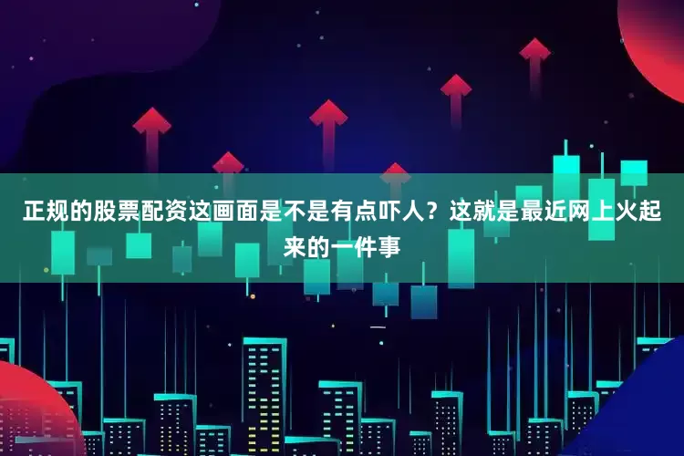 正规的股票配资这画面是不是有点吓人？这就是最近网上火起来的一件事