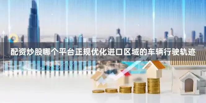 配资炒股哪个平台正规优化进口区域的车辆行驶轨迹