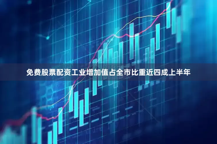 免费股票配资工业增加值占全市比重近四成上半年