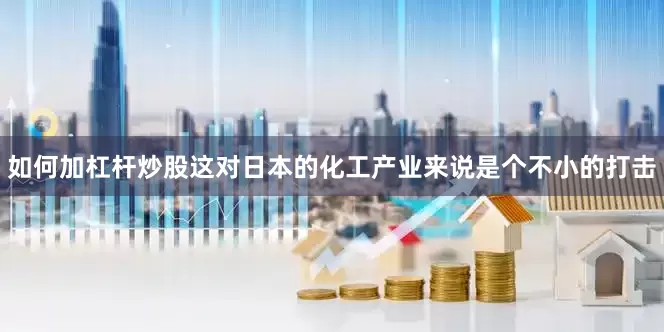 如何加杠杆炒股这对日本的化工产业来说是个不小的打击