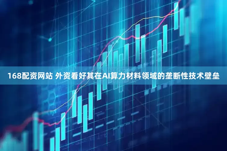 168配资网站 外资看好其在AI算力材料领域的垄断性技术壁垒