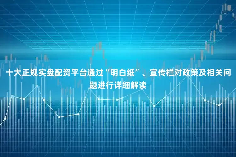 十大正规实盘配资平台通过“明白纸”、宣传栏对政策及相关问题进行详细解读