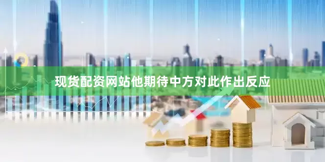 现货配资网站他期待中方对此作出反应