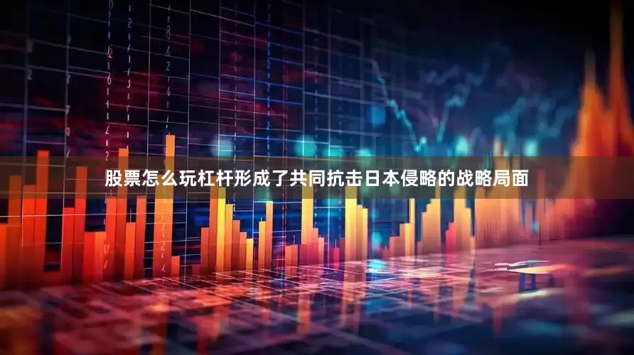 股票怎么玩杠杆形成了共同抗击日本侵略的战略局面