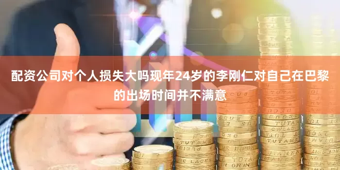 配资公司对个人损失大吗现年24岁的李刚仁对自己在巴黎的出场时间并不满意