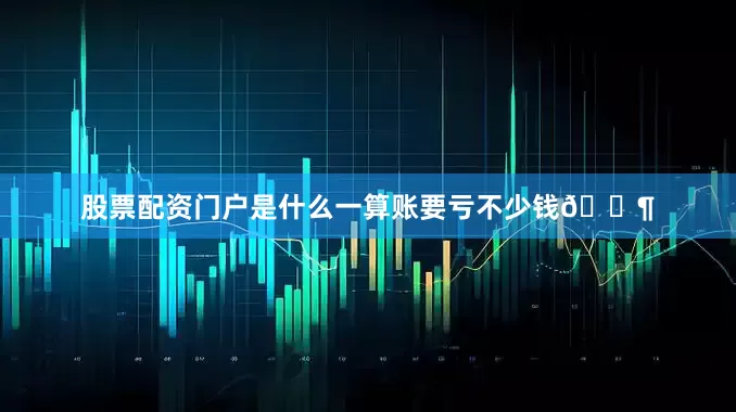 股票配资门户是什么一算账要亏不少钱💶