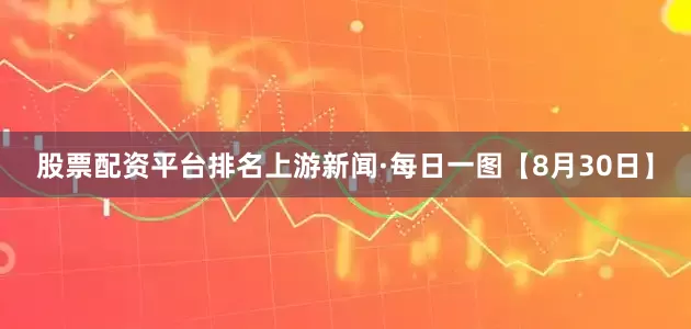 股票配资平台排名上游新闻·每日一图【8月30日】