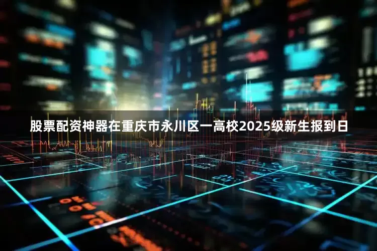 股票配资神器在重庆市永川区一高校2025级新生报到日