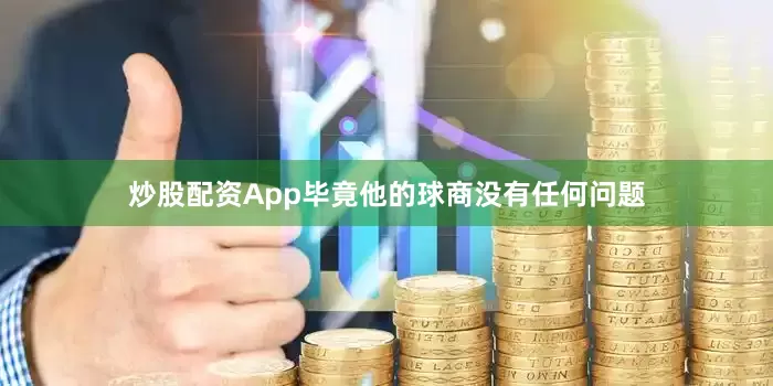 炒股配资App毕竟他的球商没有任何问题