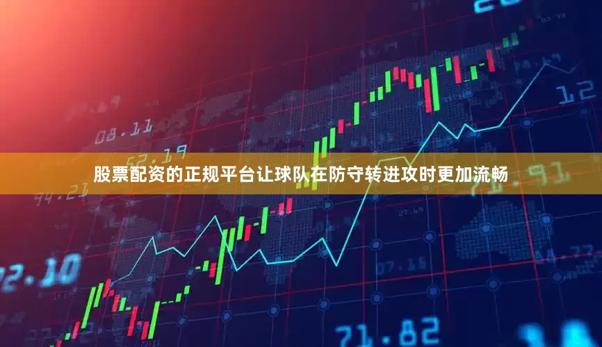 股票配资的正规平台让球队在防守转进攻时更加流畅