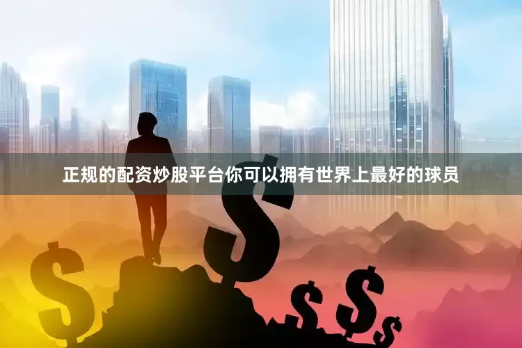 正规的配资炒股平台你可以拥有世界上最好的球员