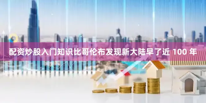 配资炒股入门知识比哥伦布发现新大陆早了近 100 年