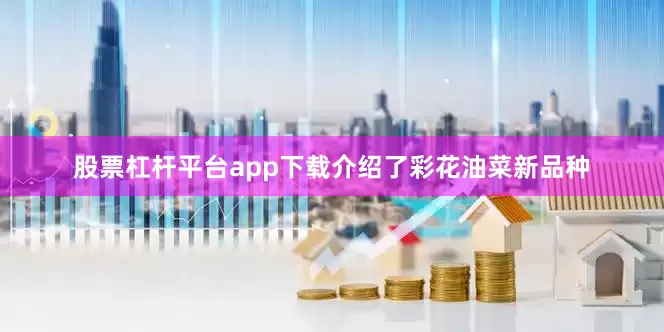 股票杠杆平台app下载介绍了彩花油菜新品种