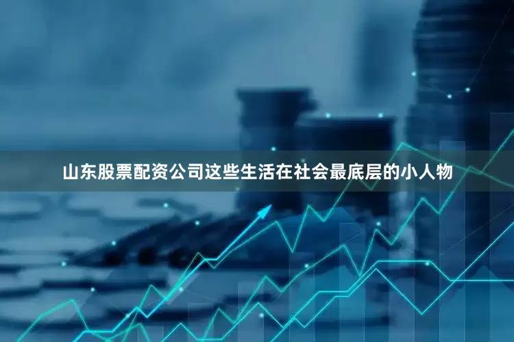 山东股票配资公司这些生活在社会最底层的小人物