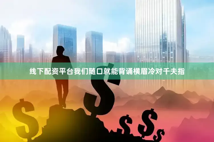 线下配资平台我们随口就能背诵横眉冷对千夫指