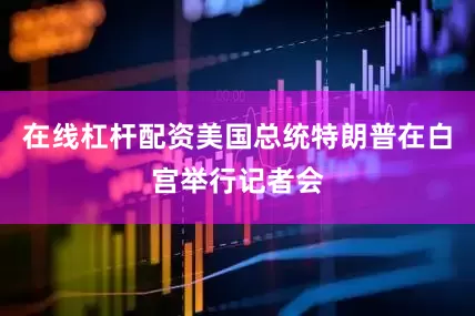 在线杠杆配资美国总统特朗普在白宫举行记者会