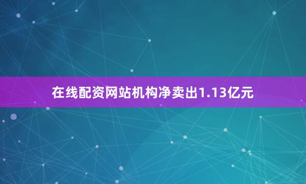 在线配资网站机构净卖出1.13亿元