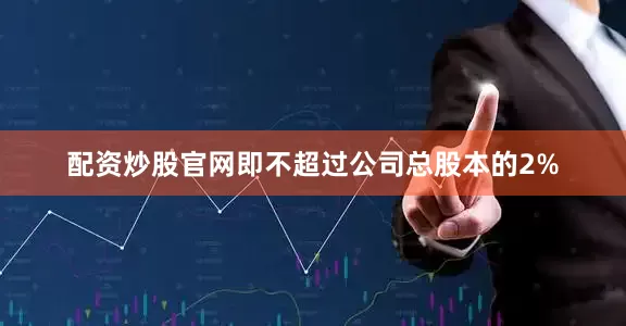 配资炒股官网即不超过公司总股本的2%