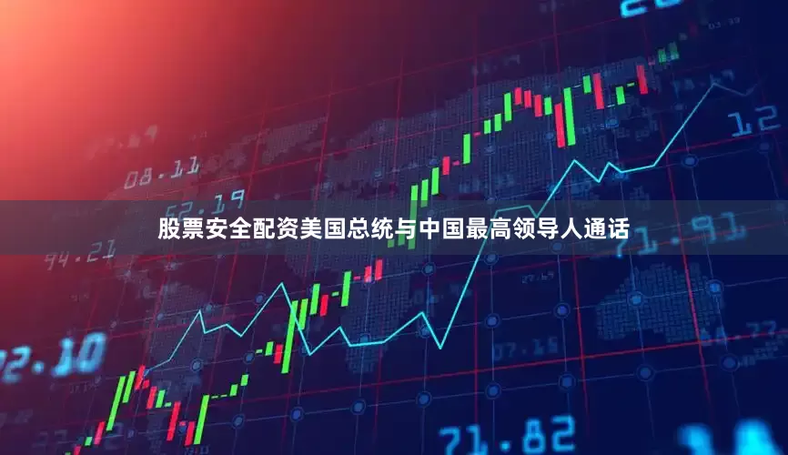 股票安全配资美国总统与中国最高领导人通话