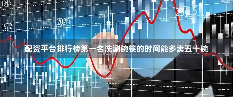 配资平台排行榜第一名洗涮碗筷的时间能多卖五十碗