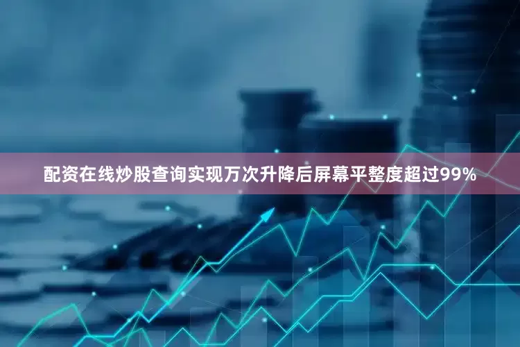 配资在线炒股查询实现万次升降后屏幕平整度超过99%