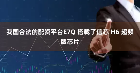 我国合法的配资平台E7Q 搭载了信芯 H6 超频版芯片