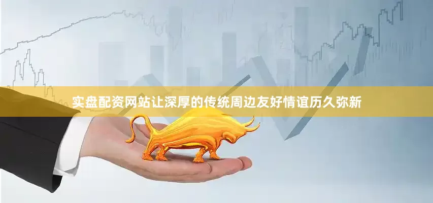 实盘配资网站让深厚的传统周边友好情谊历久弥新