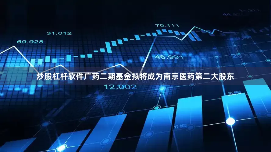 炒股杠杆软件广药二期基金拟将成为南京医药第二大股东