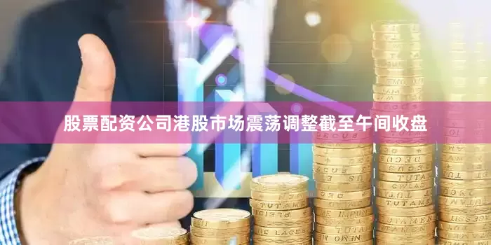 股票配资公司　　港股市场震荡调整　　截至午间收盘