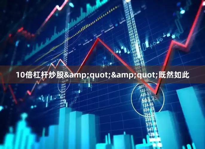 10倍杠杆炒股&quot;&quot;既然如此
