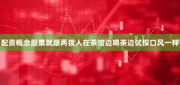 配资概念股票就跟两拨人在茶馆边喝茶边试探口风一样