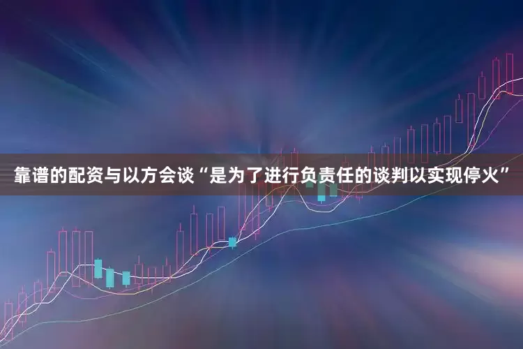 靠谱的配资与以方会谈“是为了进行负责任的谈判以实现停火”