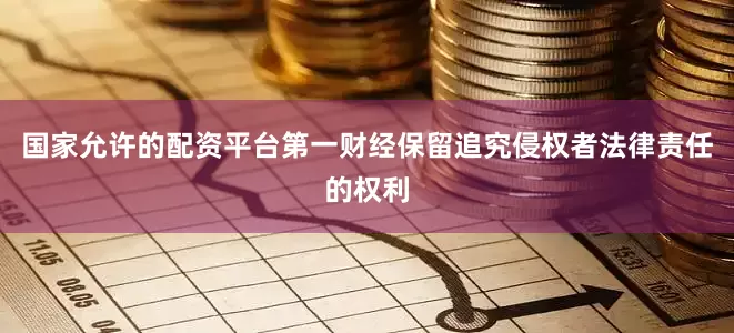 国家允许的配资平台第一财经保留追究侵权者法律责任的权利