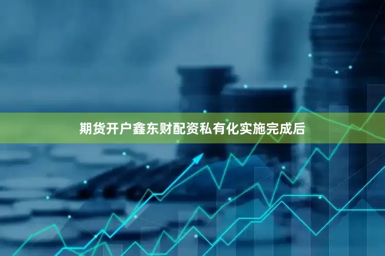 期货开户鑫东财配资　　私有化实施完成后