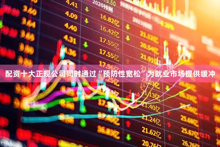 配资十大正规公司同时通过“预防性宽松”为就业市场提供缓冲