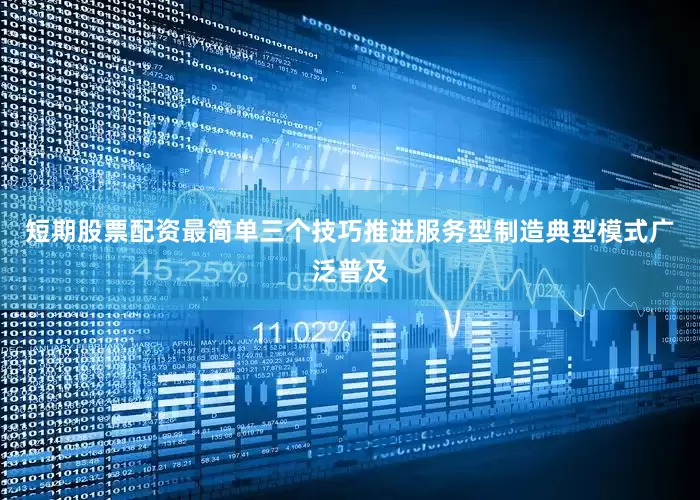 短期股票配资最简单三个技巧推进服务型制造典型模式广泛普及