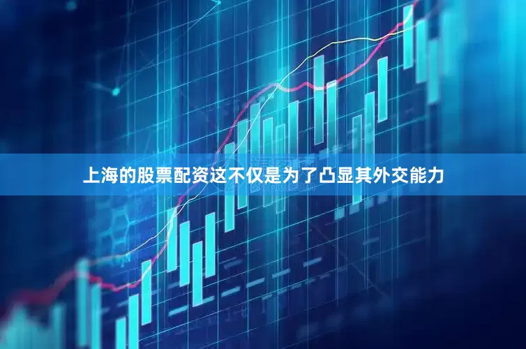 上海的股票配资这不仅是为了凸显其外交能力