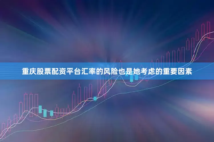 重庆股票配资平台汇率的风险也是她考虑的重要因素