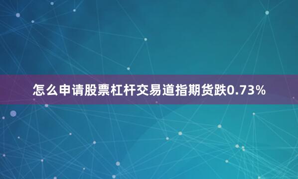 怎么申请股票杠杆交易道指期货跌0.73%