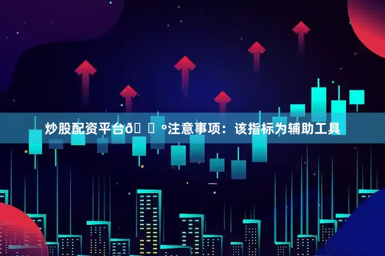 炒股配资平台🔺注意事项：该指标为辅助工具
