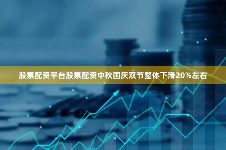 股票配资平台股票配资中秋国庆双节整体下滑20%左右