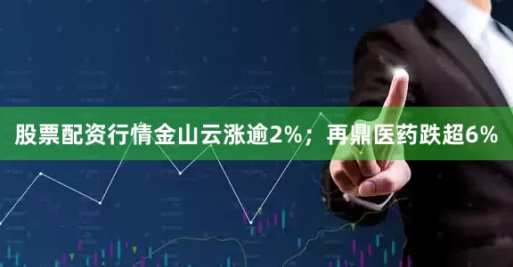 股票配资行情金山云涨逾2%;再鼎医药跌超6%