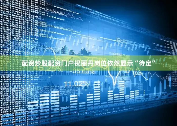配资炒股配资门户祝丽丹岗位依然显示“待定”